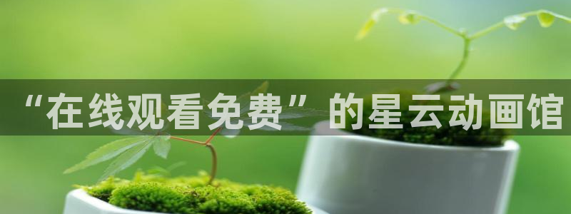 动漫之家软件下载：“在线观看免费”的星云动画馆