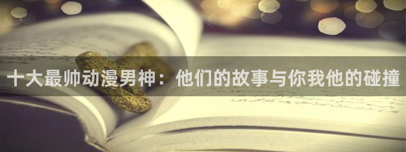 动漫动漫之家：十大最帅动漫男神：他们的故事与你我他的碰撞